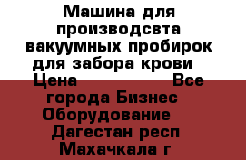 Машина для производсвта вакуумных пробирок для забора крови › Цена ­ 1 000 000 - Все города Бизнес » Оборудование   . Дагестан респ.,Махачкала г.